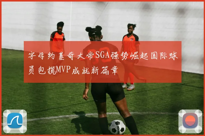 字母约基奇大帝SGA强势崛起国际球员包揽MVP成就新篇章