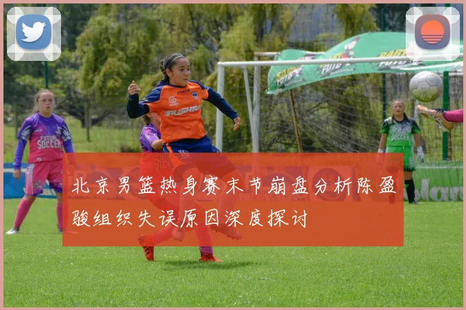 北京男篮热身赛末节崩盘分析陈盈骏组织失误原因深度探讨