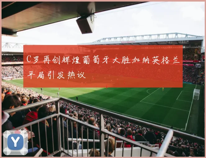 C罗再创辉煌葡萄牙大胜加纳英格兰平局引发热议