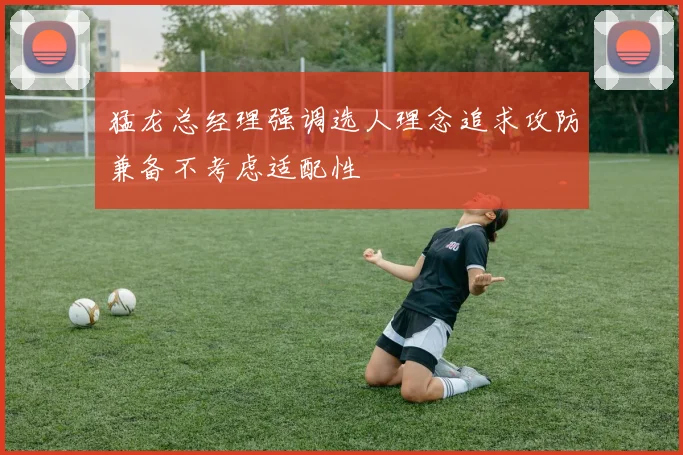 猛龙总经理强调选人理念追求攻防兼备不考虑适配性