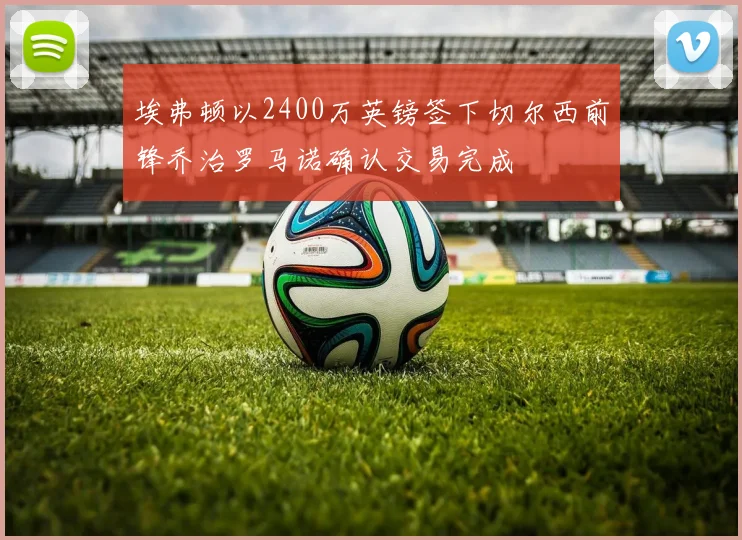 埃弗顿以2400万英镑签下切尔西前锋乔治罗马诺确认交易完成