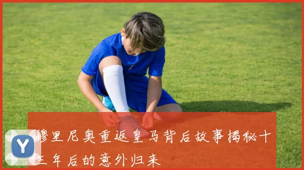 穆里尼奥重返皇马背后故事揭秘十三年后的意外归来