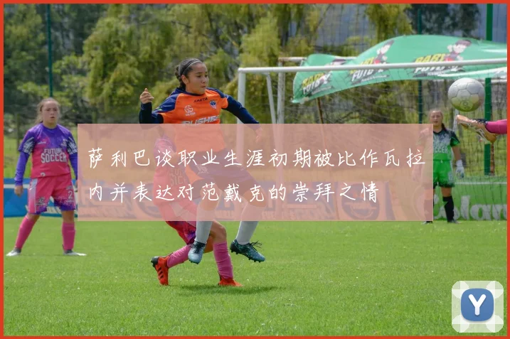 萨利巴谈职业生涯初期被比作瓦拉内并表达对范戴克的崇拜之情