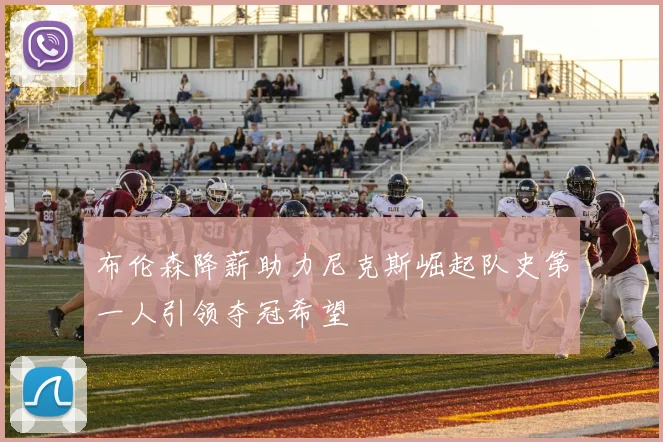 布伦森降薪助力尼克斯崛起队史第一人引领夺冠希望