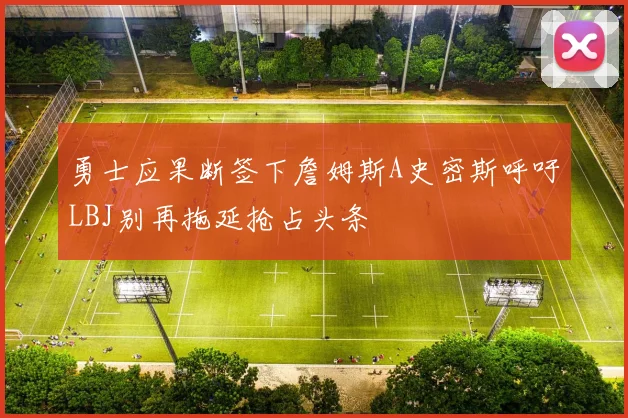 勇士应果断签下詹姆斯A史密斯呼吁LBJ别再拖延抢占头条