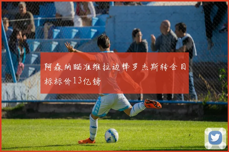 阿森纳瞄准维拉边锋罗杰斯转会目标标价13亿镑