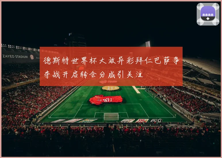 德斯特世界杯大放异彩拜仁巴萨争夺战开启转会分成引关注