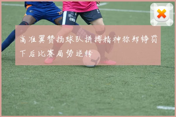 高准翼赞扬球队拼搏精神称郑铮罚下后比赛局势逆转