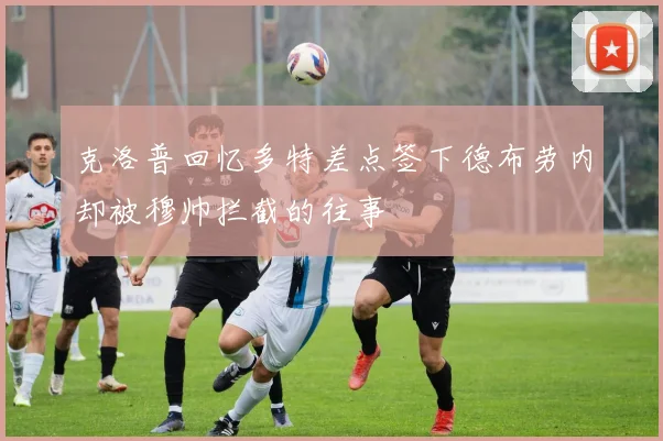 克洛普回忆多特差点签下德布劳内却被穆帅拦截的往事