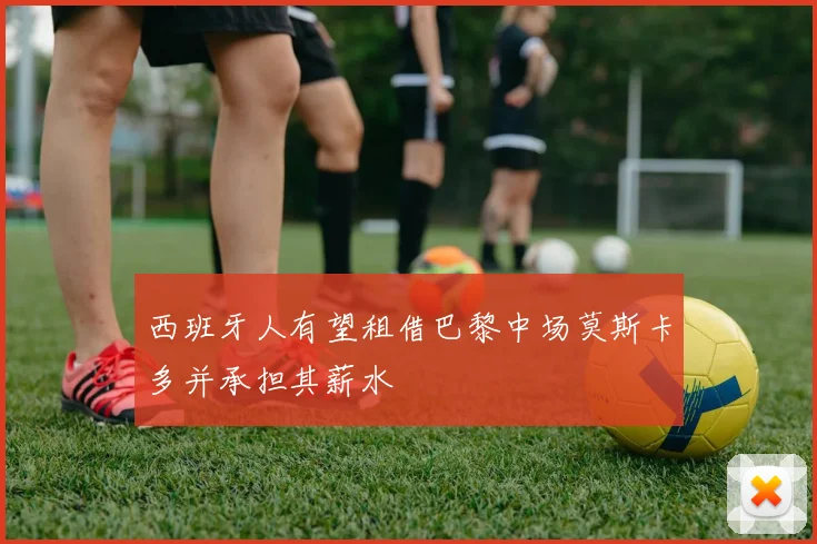 西班牙人有望租借巴黎中场莫斯卡多并承担其薪水