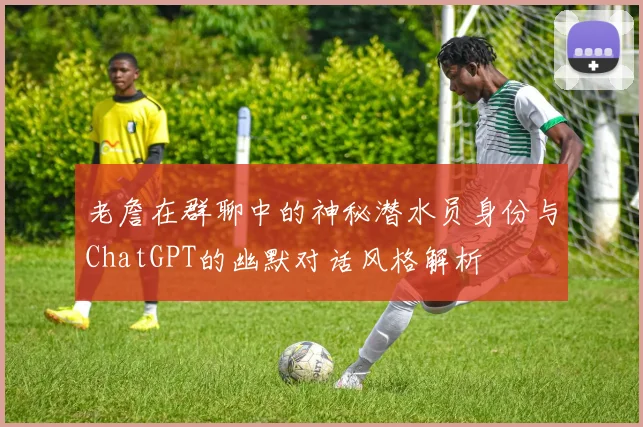 老詹在群聊中的神秘潜水员身份与ChatGPT的幽默对话风格解析