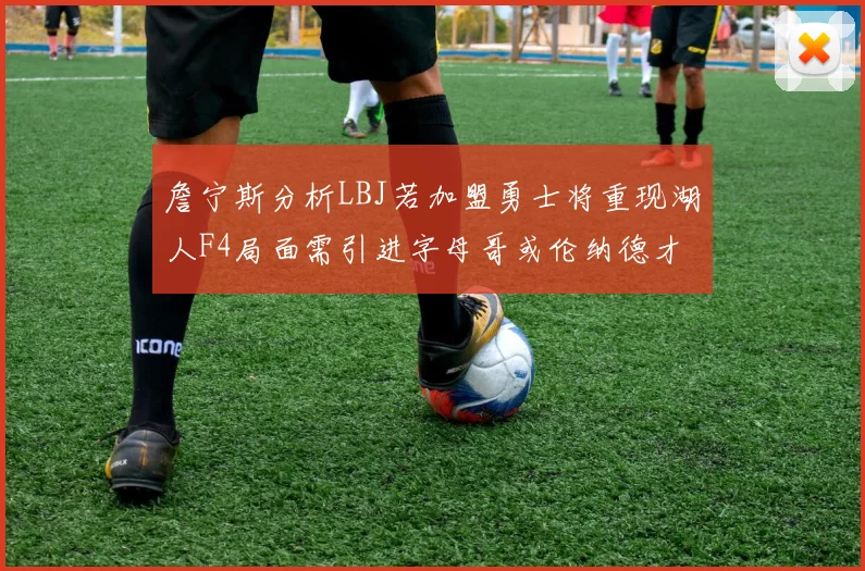 詹宁斯分析LBJ若加盟勇士将重现湖人F4局面需引进字母哥或伦纳德才能成功