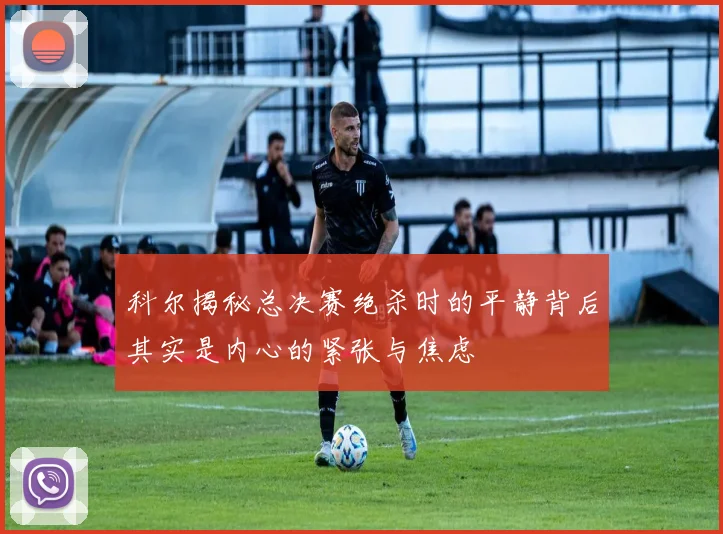 科尔揭秘总决赛绝杀时的平静背后其实是内心的紧张与焦虑