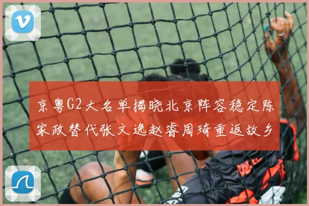 京粤G2大名单揭晓北京阵容稳定陈家政替代张文逸赵睿周琦重返故乡战斗