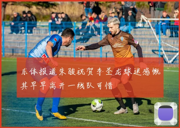 东体报道朱骏祝贺李圣龙球迷感慨其早早离开一线队可惜