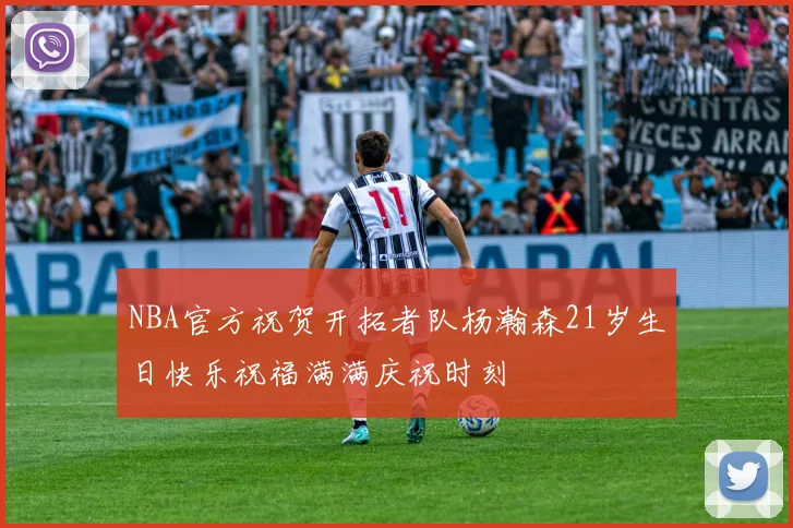 NBA官方祝贺开拓者队杨瀚森21岁生日快乐祝福满满庆祝时刻