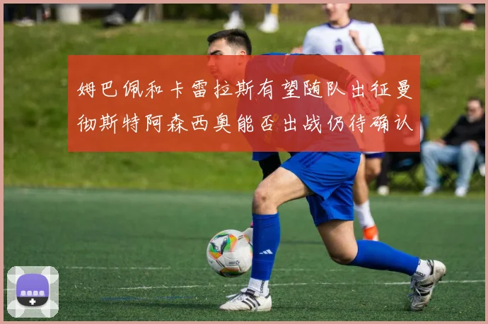 姆巴佩和卡雷拉斯有望随队出征曼彻斯特阿森西奥能否出战仍待确认
