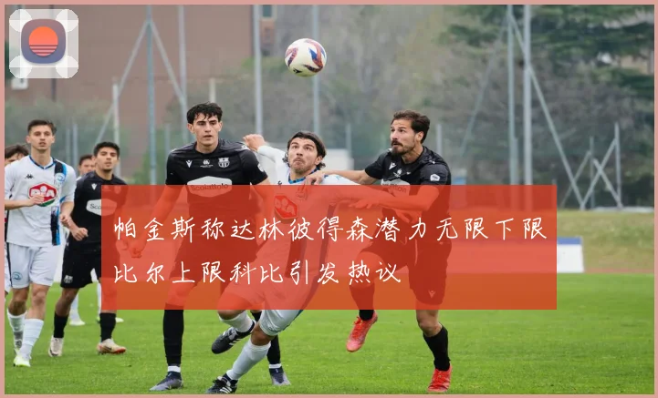 帕金斯称达林彼得森潜力无限下限比尔上限科比引发热议
