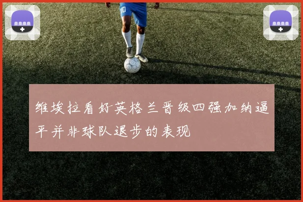 维埃拉看好英格兰晋级四强加纳逼平并非球队退步的表现