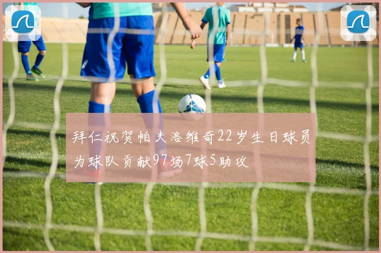 拜仁祝贺帕夫洛维奇22岁生日球员为球队贡献97场7球5助攻
