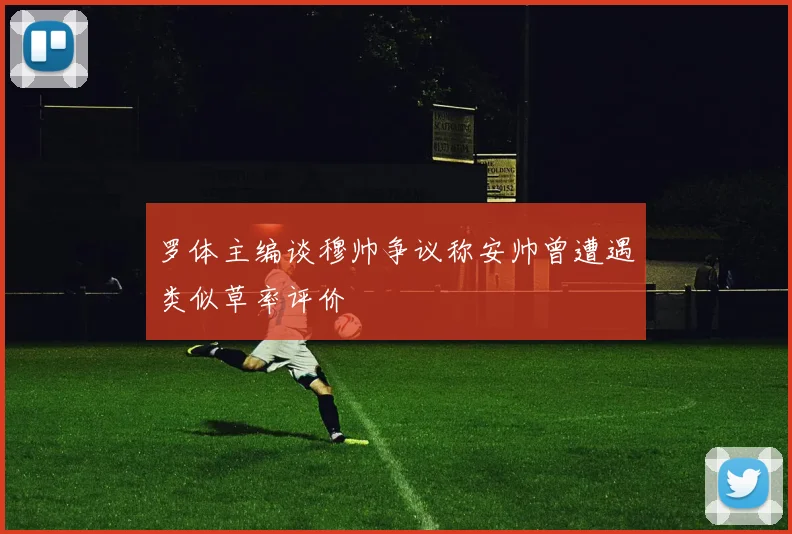罗体主编谈穆帅争议称安帅曾遭遇类似草率评价