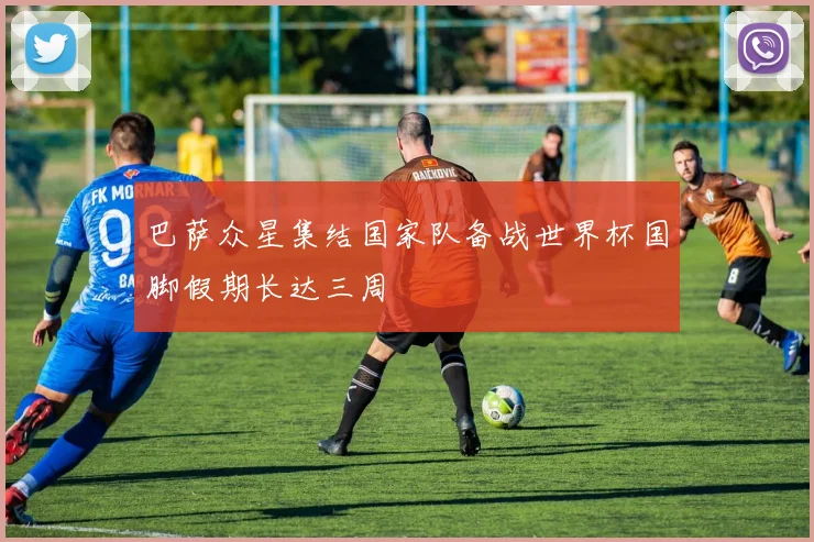 巴萨众星集结国家队备战世界杯国脚假期长达三周