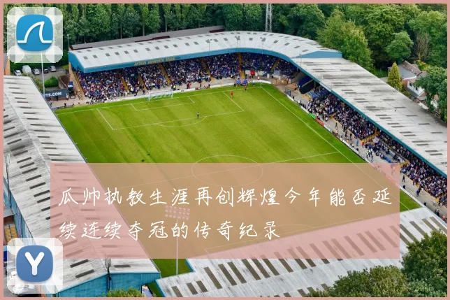 瓜帅执教生涯再创辉煌今年能否延续连续夺冠的传奇纪录