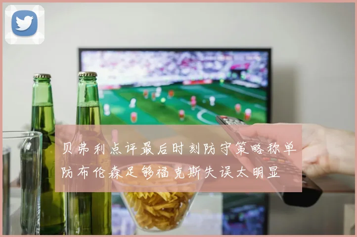 贝弗利点评最后时刻防守策略称单防布伦森足够福克斯失误太明显