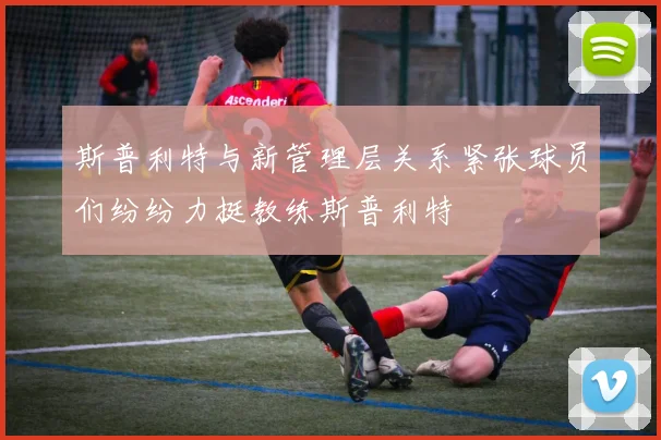 斯普利特与新管理层关系紧张球员们纷纷力挺教练斯普利特