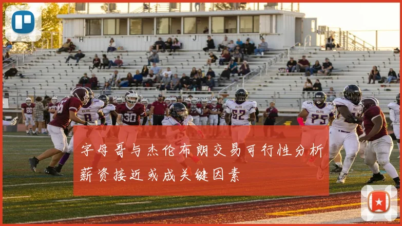 字母哥与杰伦布朗交易可行性分析薪资接近或成关键因素