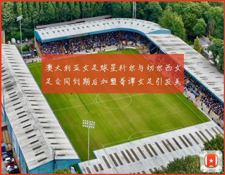 澳大利亚女足球星科尔与切尔西女足合同到期后加盟哥谭女足引发关注