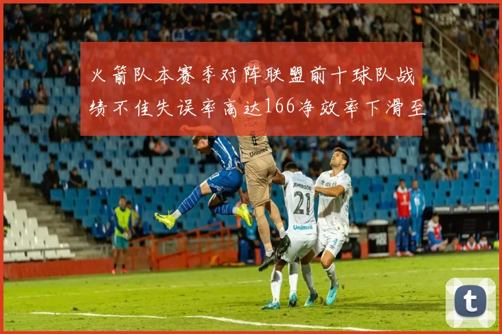 火箭队本赛季对阵联盟前十球队战绩不佳失误率高达166净效率下滑至32