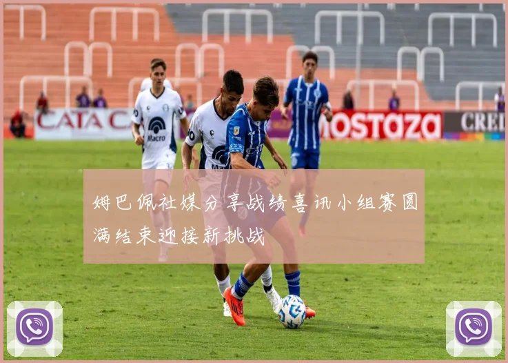 姆巴佩社媒分享战绩喜讯小组赛圆满结束迎接新挑战
