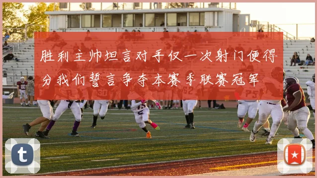 胜利主帅坦言对手仅一次射门便得分我们誓言争夺本赛季联赛冠军