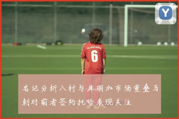 名记分析八村与库明加市场重叠马刺对前者签约托哈表现关注