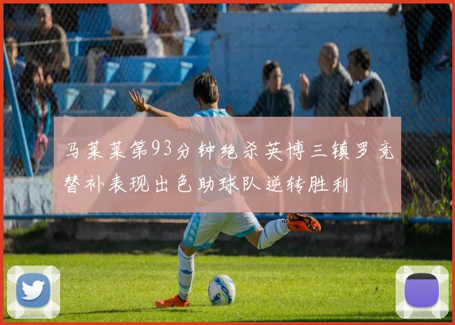 马莱莱第93分钟绝杀英博三镇罗竞替补表现出色助球队逆转胜利