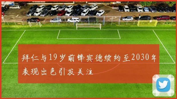 拜仁与19岁前锋宾德续约至2030年表现出色引发关注
