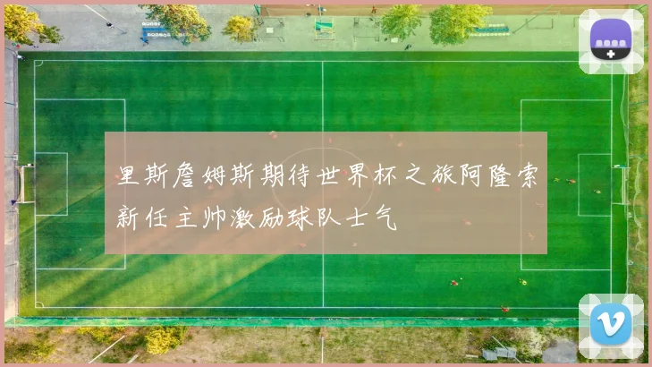 里斯詹姆斯期待世界杯之旅阿隆索新任主帅激励球队士气